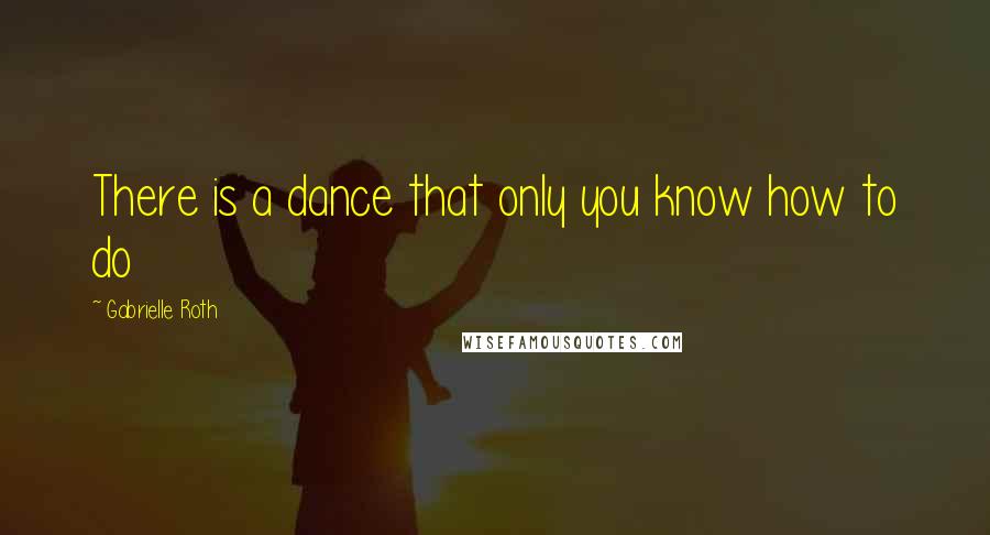 Gabrielle Roth Quotes: There is a dance that only you know how to do