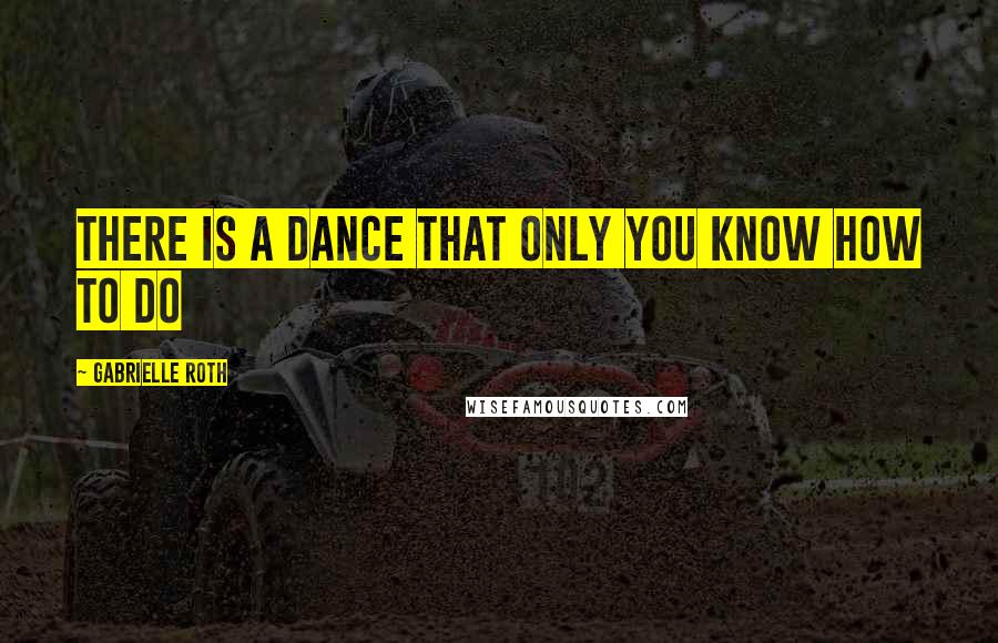 Gabrielle Roth Quotes: There is a dance that only you know how to do