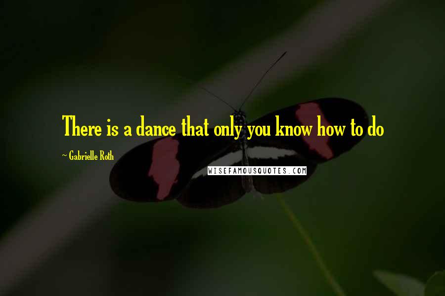 Gabrielle Roth Quotes: There is a dance that only you know how to do