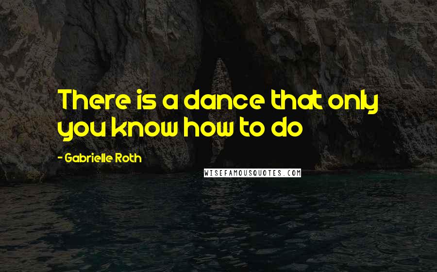Gabrielle Roth Quotes: There is a dance that only you know how to do