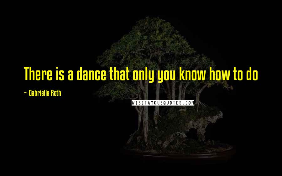 Gabrielle Roth Quotes: There is a dance that only you know how to do