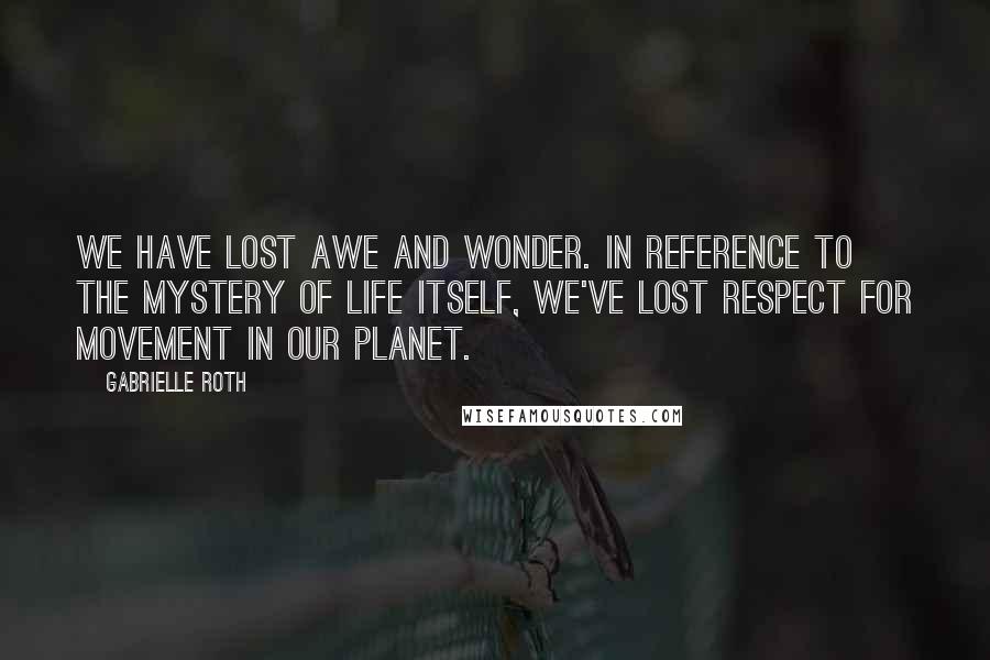 Gabrielle Roth Quotes: We have lost awe and wonder. In reference to the mystery of life itself, we've lost respect for movement in our planet.