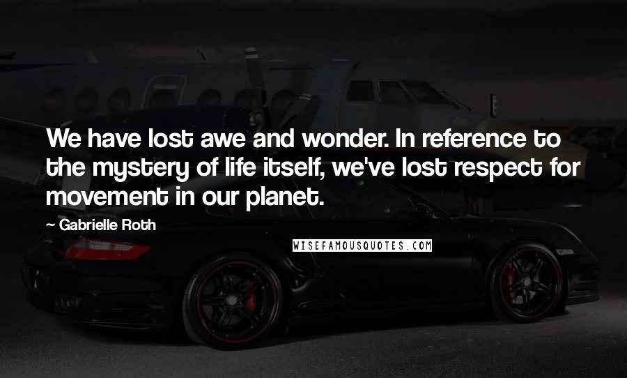 Gabrielle Roth Quotes: We have lost awe and wonder. In reference to the mystery of life itself, we've lost respect for movement in our planet.