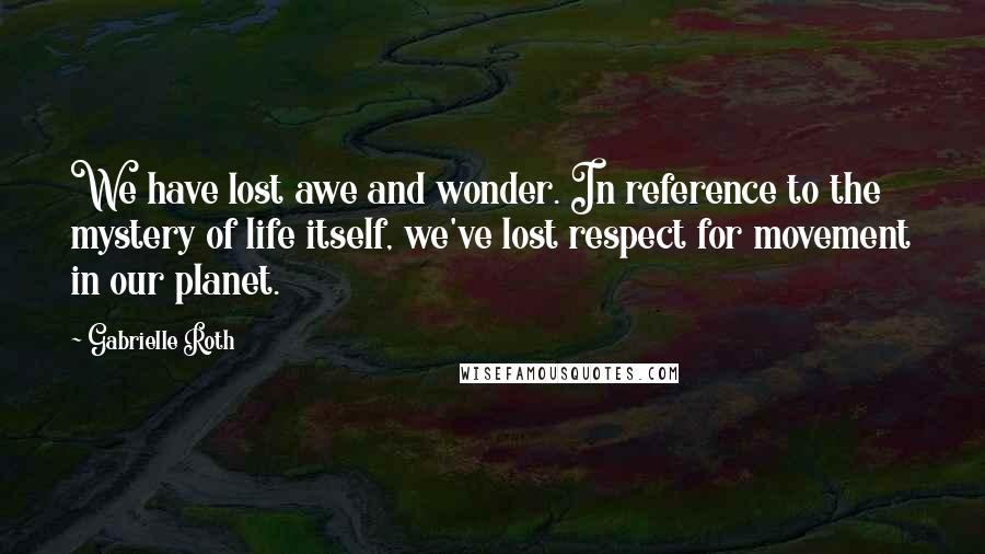 Gabrielle Roth Quotes: We have lost awe and wonder. In reference to the mystery of life itself, we've lost respect for movement in our planet.