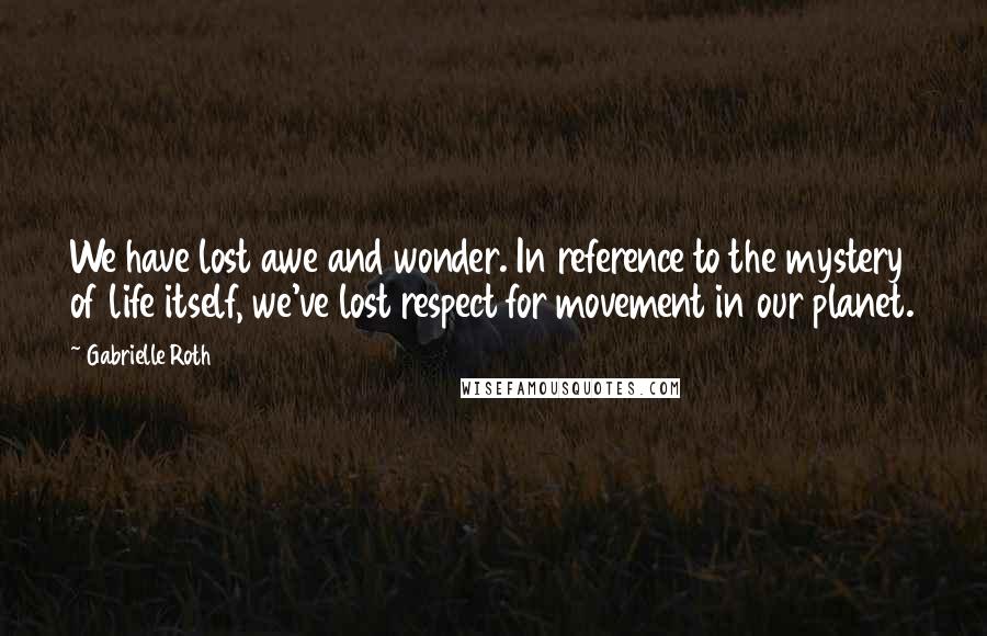 Gabrielle Roth Quotes: We have lost awe and wonder. In reference to the mystery of life itself, we've lost respect for movement in our planet.