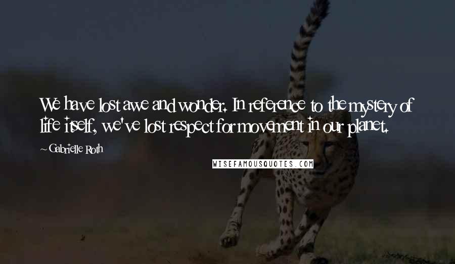 Gabrielle Roth Quotes: We have lost awe and wonder. In reference to the mystery of life itself, we've lost respect for movement in our planet.