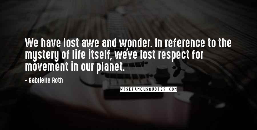 Gabrielle Roth Quotes: We have lost awe and wonder. In reference to the mystery of life itself, we've lost respect for movement in our planet.