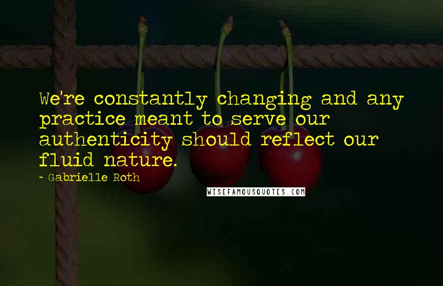 Gabrielle Roth Quotes: We're constantly changing and any practice meant to serve our authenticity should reflect our fluid nature.