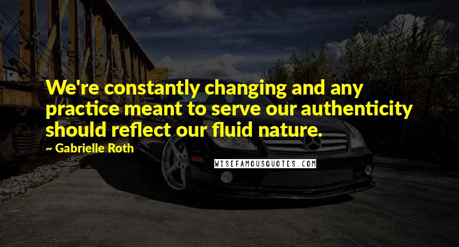 Gabrielle Roth Quotes: We're constantly changing and any practice meant to serve our authenticity should reflect our fluid nature.