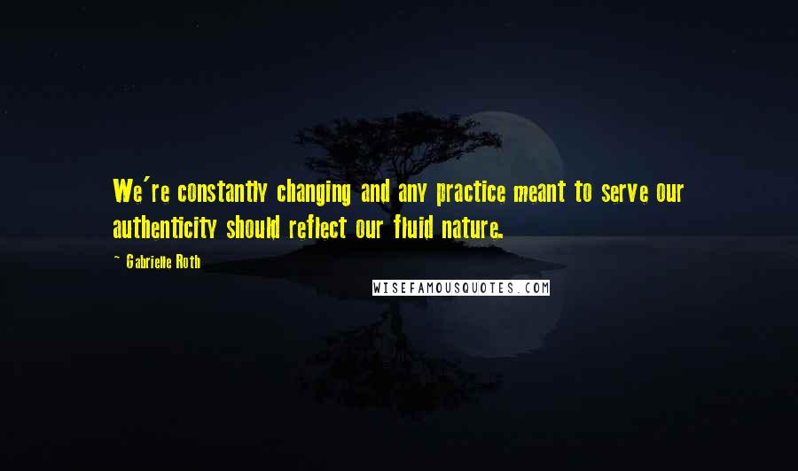 Gabrielle Roth Quotes: We're constantly changing and any practice meant to serve our authenticity should reflect our fluid nature.