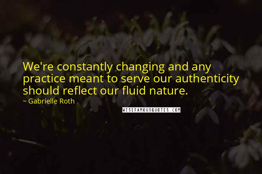 Gabrielle Roth Quotes: We're constantly changing and any practice meant to serve our authenticity should reflect our fluid nature.