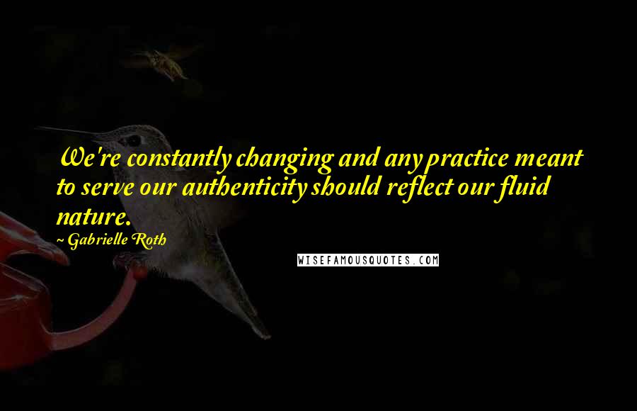 Gabrielle Roth Quotes: We're constantly changing and any practice meant to serve our authenticity should reflect our fluid nature.