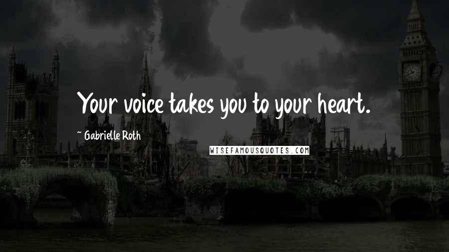 Gabrielle Roth Quotes: Your voice takes you to your heart.