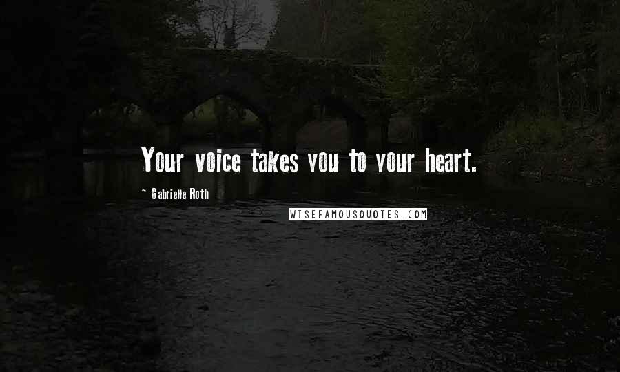 Gabrielle Roth Quotes: Your voice takes you to your heart.