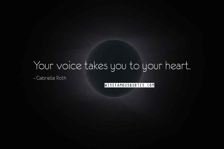 Gabrielle Roth Quotes: Your voice takes you to your heart.