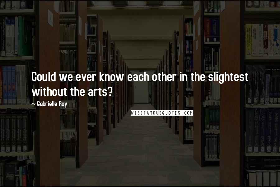 Gabrielle Roy Quotes: Could we ever know each other in the slightest without the arts?