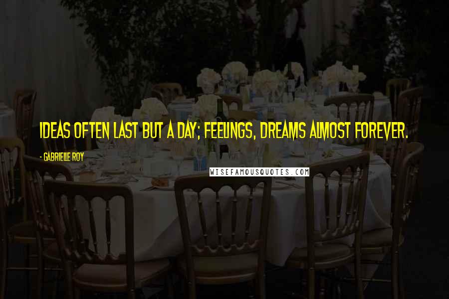 Gabrielle Roy Quotes: Ideas often last but a day; feelings, dreams almost forever.