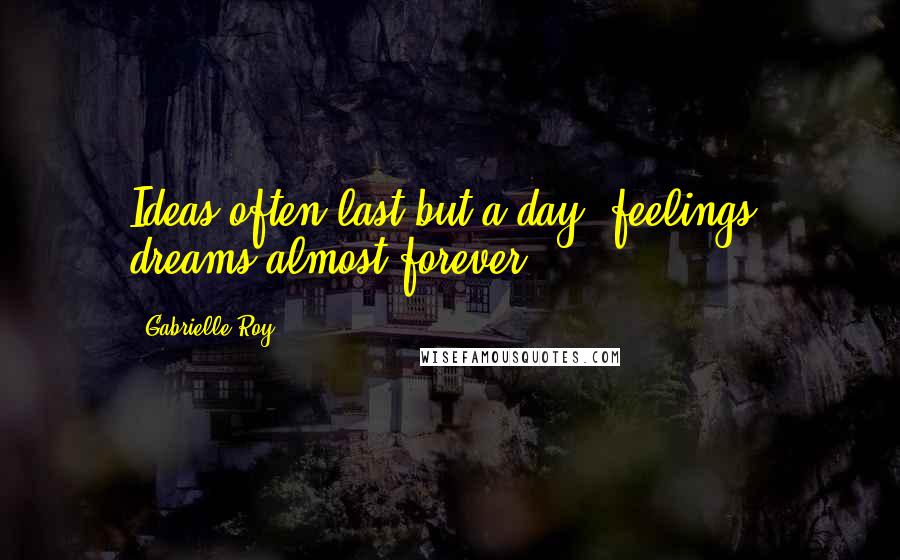Gabrielle Roy Quotes: Ideas often last but a day; feelings, dreams almost forever.