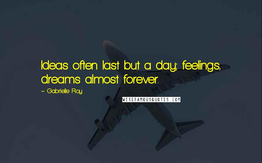 Gabrielle Roy Quotes: Ideas often last but a day; feelings, dreams almost forever.