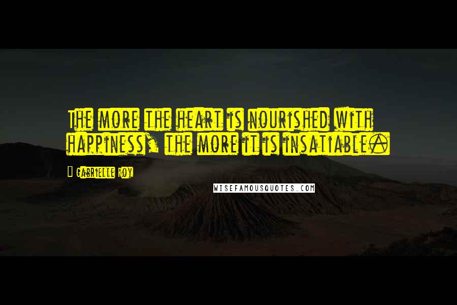 Gabrielle Roy Quotes: The more the heart is nourished with happiness, the more it is insatiable.