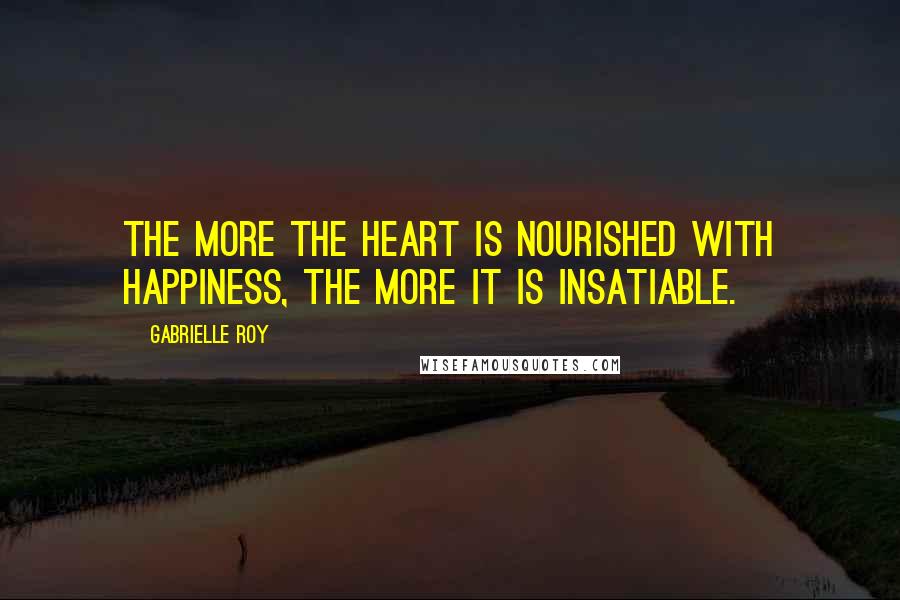 Gabrielle Roy Quotes: The more the heart is nourished with happiness, the more it is insatiable.