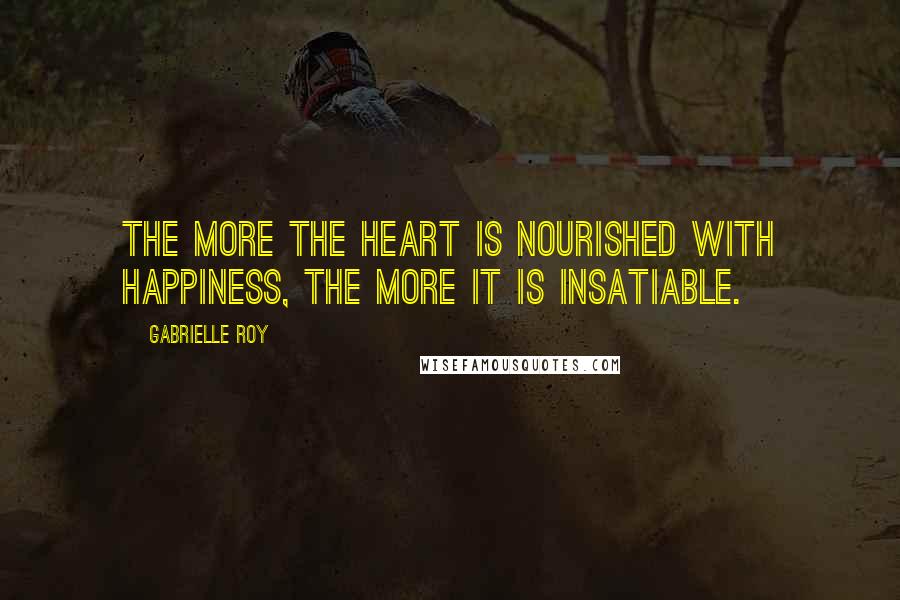 Gabrielle Roy Quotes: The more the heart is nourished with happiness, the more it is insatiable.