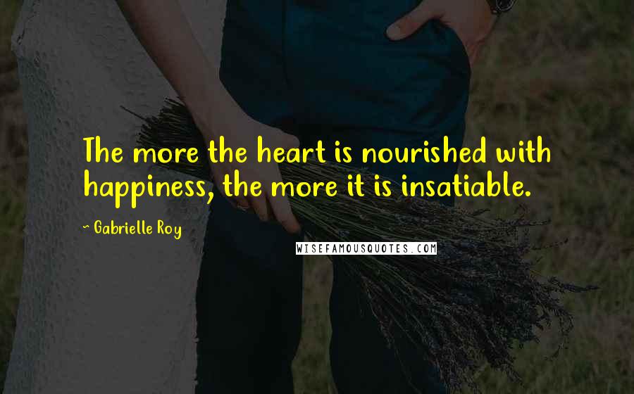 Gabrielle Roy Quotes: The more the heart is nourished with happiness, the more it is insatiable.