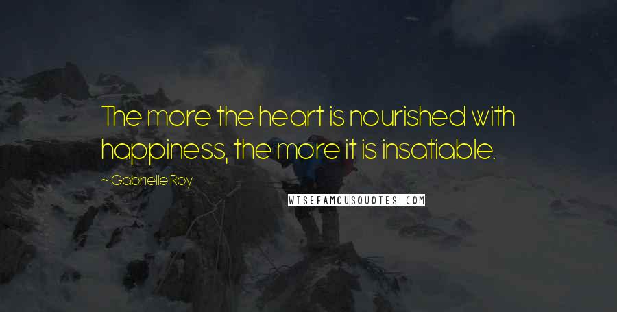 Gabrielle Roy Quotes: The more the heart is nourished with happiness, the more it is insatiable.