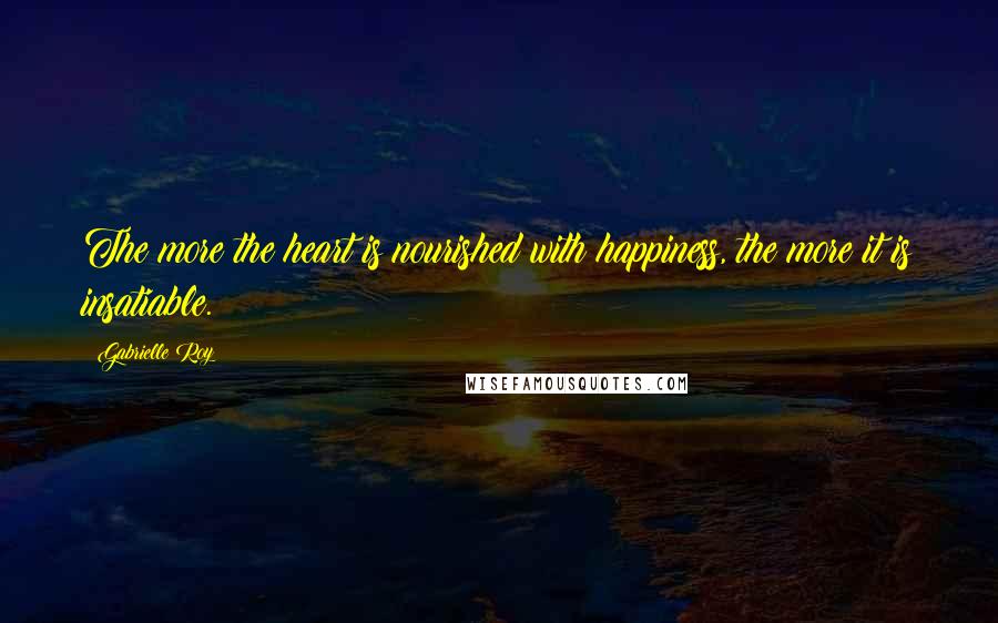 Gabrielle Roy Quotes: The more the heart is nourished with happiness, the more it is insatiable.