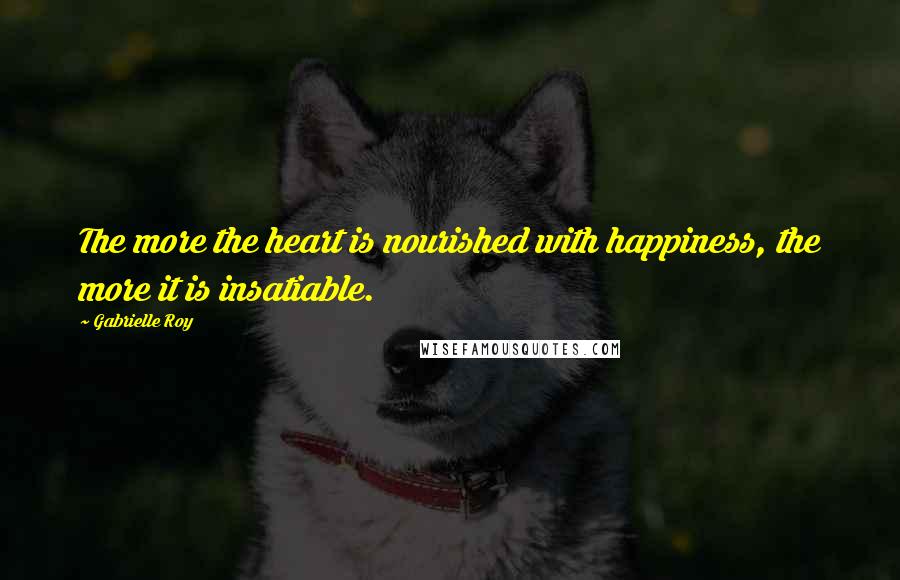 Gabrielle Roy Quotes: The more the heart is nourished with happiness, the more it is insatiable.