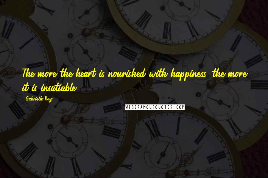 Gabrielle Roy Quotes: The more the heart is nourished with happiness, the more it is insatiable.