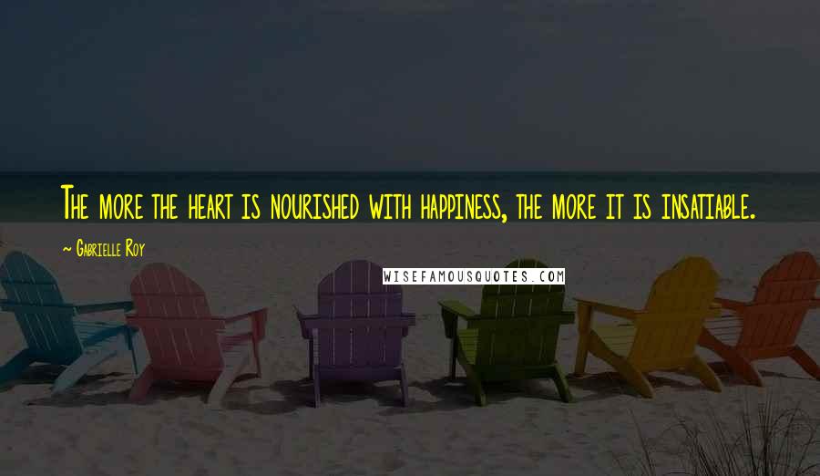 Gabrielle Roy Quotes: The more the heart is nourished with happiness, the more it is insatiable.