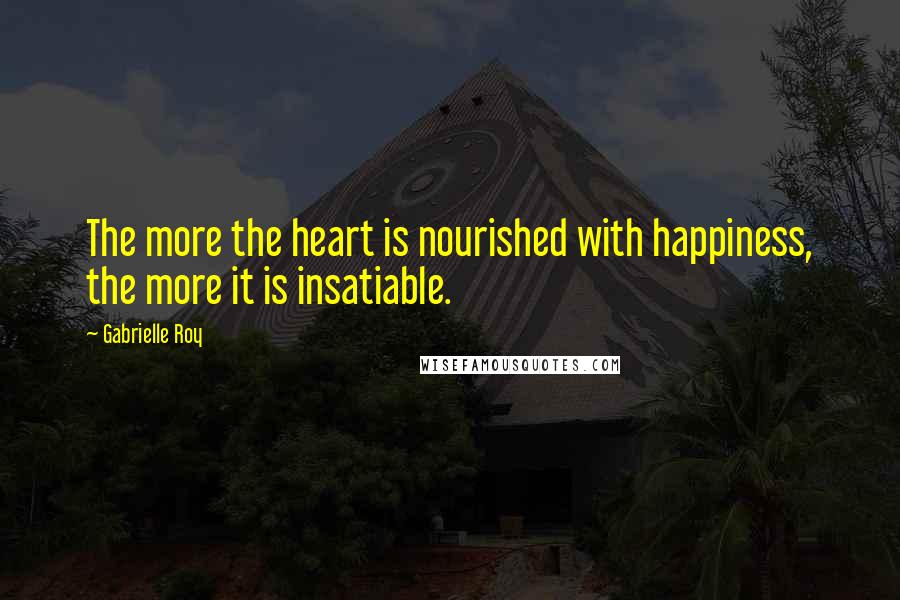 Gabrielle Roy Quotes: The more the heart is nourished with happiness, the more it is insatiable.