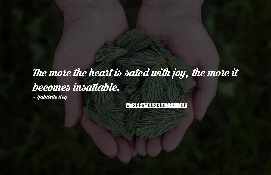 Gabrielle Roy Quotes: The more the heart is sated with joy, the more it becomes insatiable.