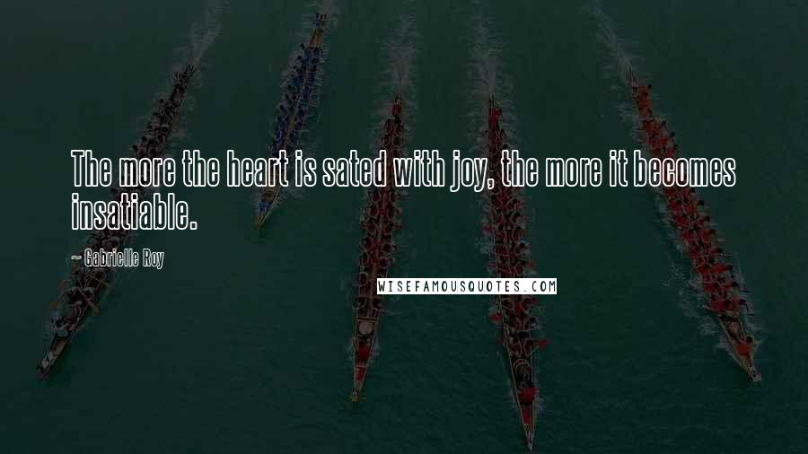 Gabrielle Roy Quotes: The more the heart is sated with joy, the more it becomes insatiable.