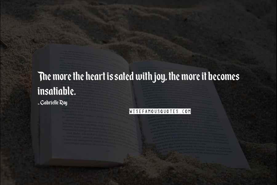 Gabrielle Roy Quotes: The more the heart is sated with joy, the more it becomes insatiable.