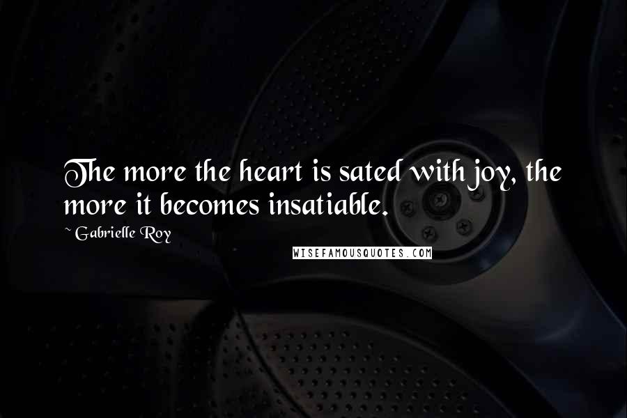 Gabrielle Roy Quotes: The more the heart is sated with joy, the more it becomes insatiable.