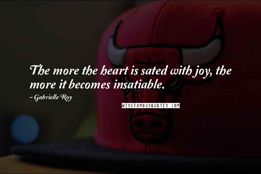 Gabrielle Roy Quotes: The more the heart is sated with joy, the more it becomes insatiable.