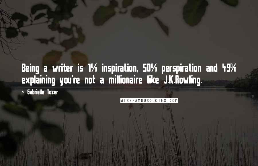 Gabrielle Tozer Quotes: Being a writer is 1% inspiration, 50% perspiration and 49% explaining you're not a millionaire like J.K.Rowling.