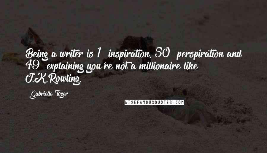 Gabrielle Tozer Quotes: Being a writer is 1% inspiration, 50% perspiration and 49% explaining you're not a millionaire like J.K.Rowling.