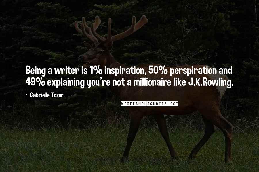 Gabrielle Tozer Quotes: Being a writer is 1% inspiration, 50% perspiration and 49% explaining you're not a millionaire like J.K.Rowling.