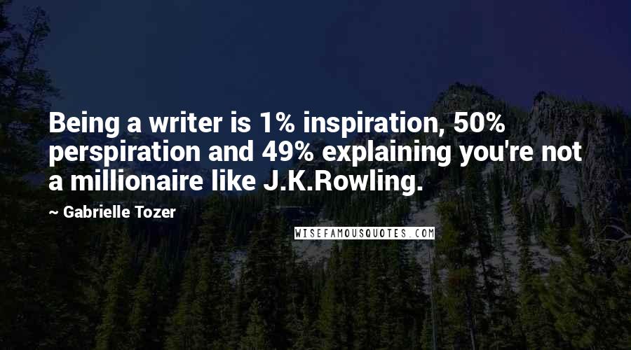 Gabrielle Tozer Quotes: Being a writer is 1% inspiration, 50% perspiration and 49% explaining you're not a millionaire like J.K.Rowling.