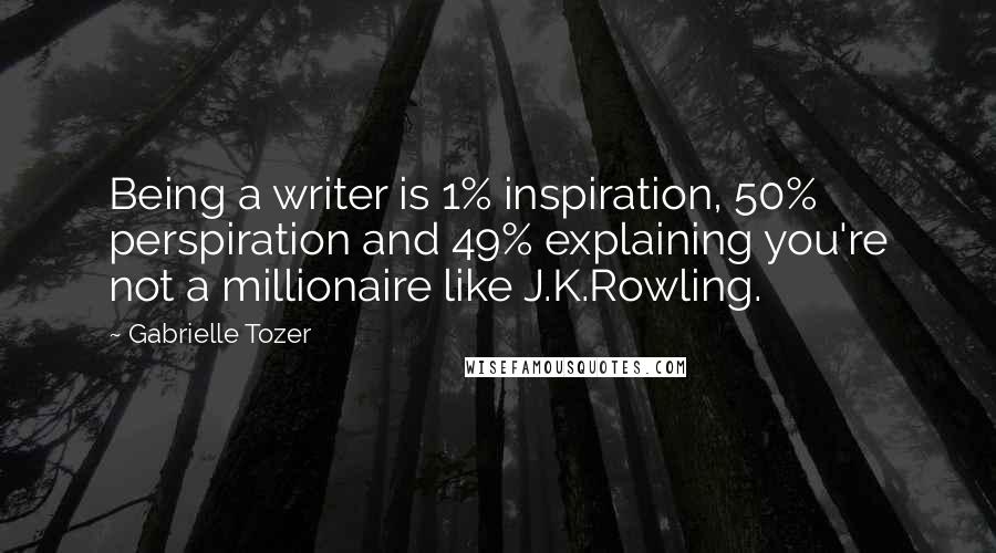 Gabrielle Tozer Quotes: Being a writer is 1% inspiration, 50% perspiration and 49% explaining you're not a millionaire like J.K.Rowling.