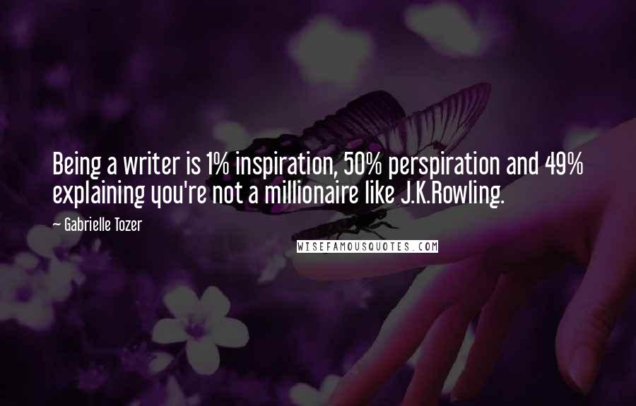 Gabrielle Tozer Quotes: Being a writer is 1% inspiration, 50% perspiration and 49% explaining you're not a millionaire like J.K.Rowling.