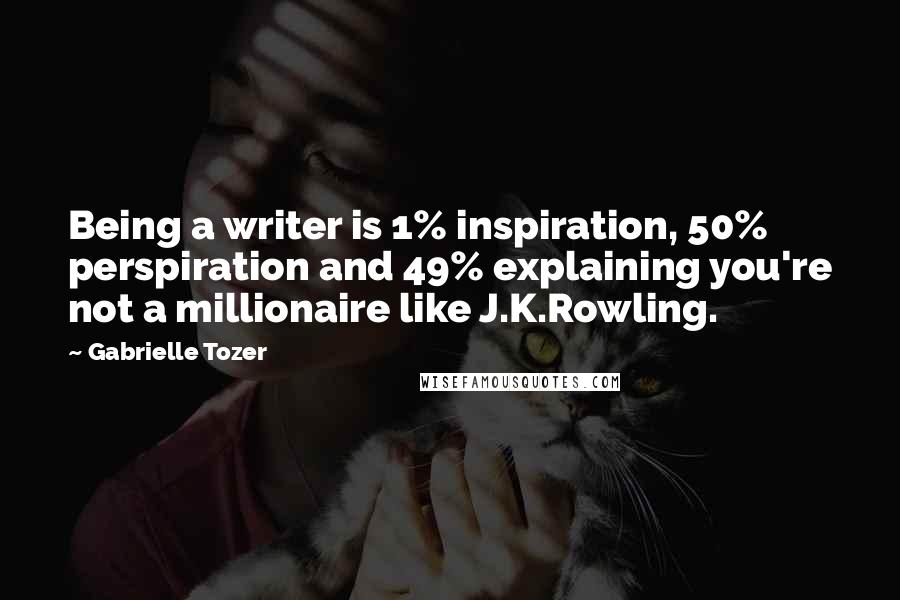 Gabrielle Tozer Quotes: Being a writer is 1% inspiration, 50% perspiration and 49% explaining you're not a millionaire like J.K.Rowling.