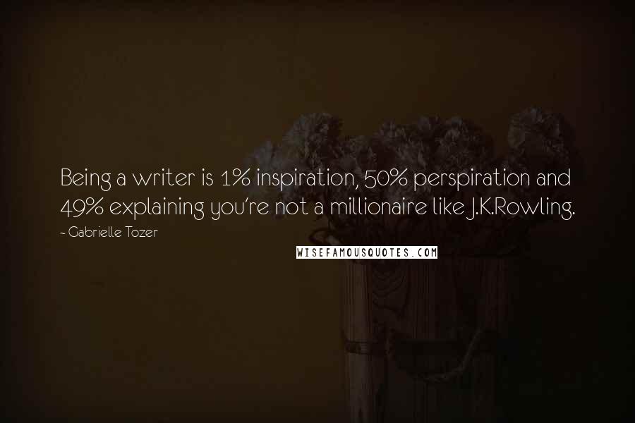 Gabrielle Tozer Quotes: Being a writer is 1% inspiration, 50% perspiration and 49% explaining you're not a millionaire like J.K.Rowling.