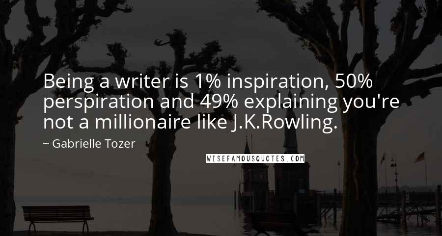 Gabrielle Tozer Quotes: Being a writer is 1% inspiration, 50% perspiration and 49% explaining you're not a millionaire like J.K.Rowling.