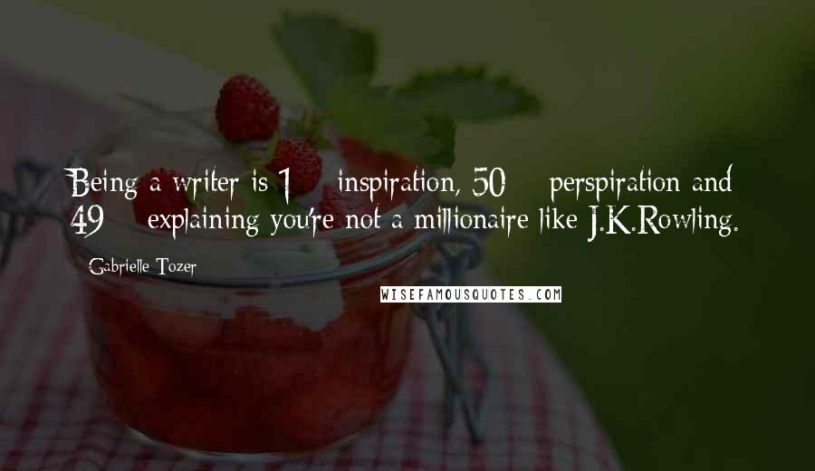 Gabrielle Tozer Quotes: Being a writer is 1% inspiration, 50% perspiration and 49% explaining you're not a millionaire like J.K.Rowling.