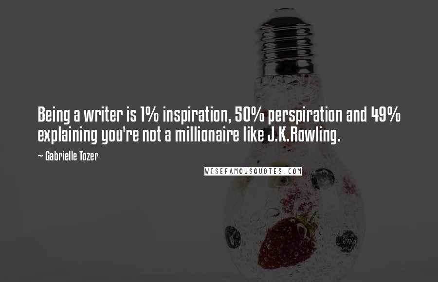 Gabrielle Tozer Quotes: Being a writer is 1% inspiration, 50% perspiration and 49% explaining you're not a millionaire like J.K.Rowling.