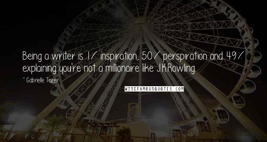 Gabrielle Tozer Quotes: Being a writer is 1% inspiration, 50% perspiration and 49% explaining you're not a millionaire like J.K.Rowling.